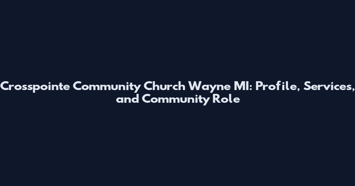 Crosspointe Community Church Wayne MI: Profile, Services, and Community Role
