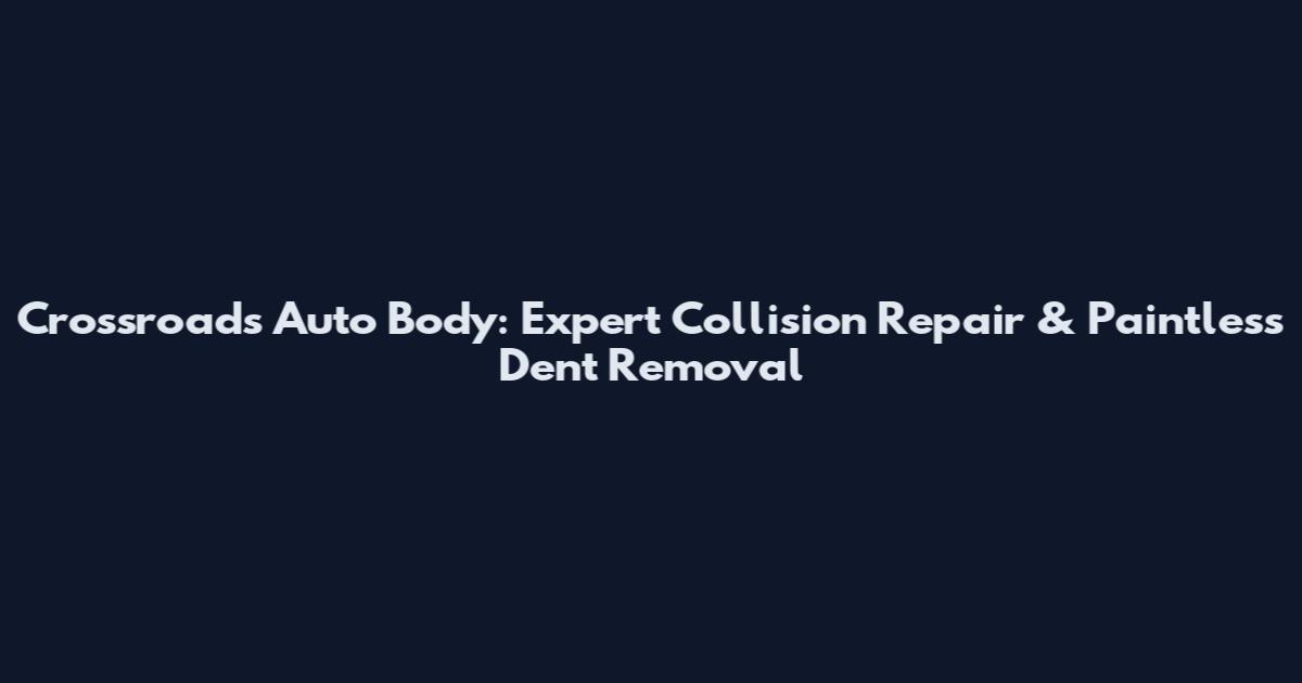 Crossroads Auto Body: Expert Collision Repair & Paintless Dent Removal