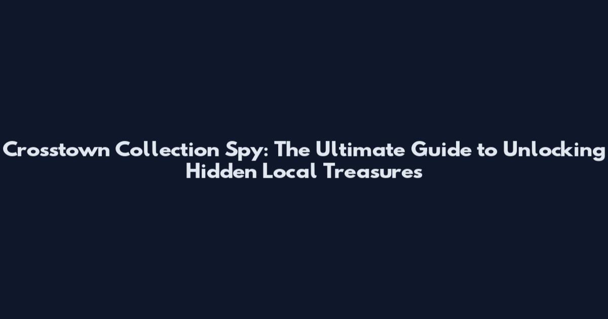 Crosstown Collection Spy: The Ultimate Guide to Unlocking Hidden Local Treasures