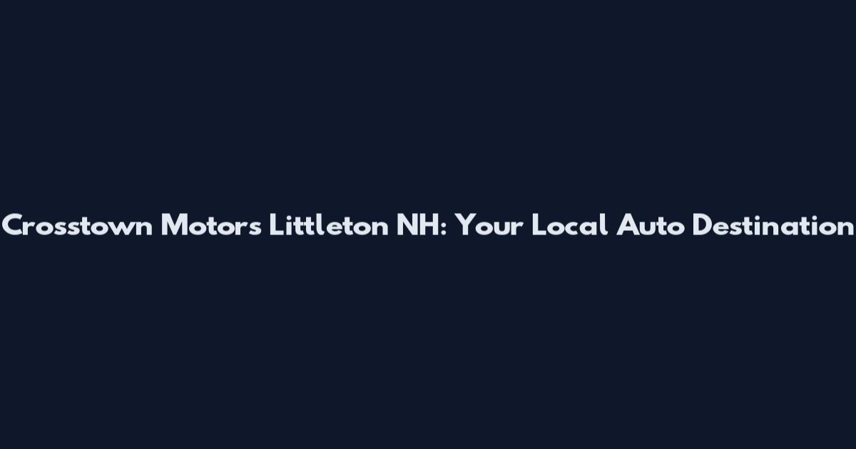 Crosstown Motors Littleton NH: Your Local Auto Destination