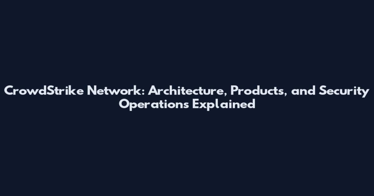 CrowdStrike Network: Architecture, Products, and Security Operations Explained