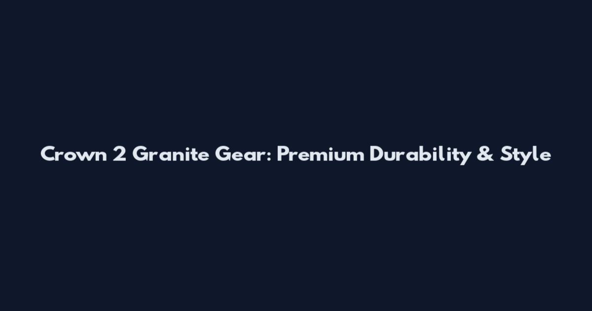 Crown 2 Granite Gear: Premium Durability & Style