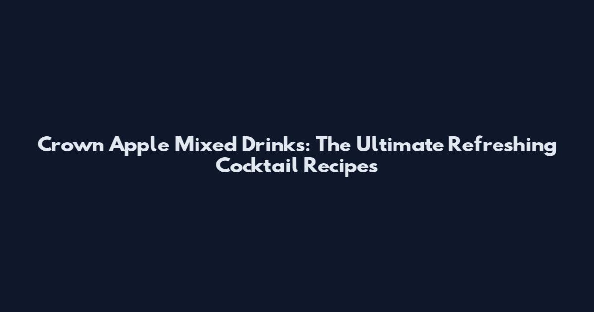 Crown Apple Mixed Drinks: The Ultimate Refreshing Cocktail Recipes