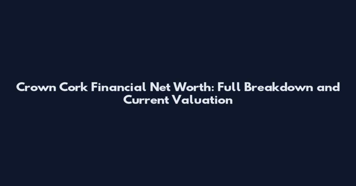 Crown Cork Financial Net Worth: Full Breakdown and Current Valuation