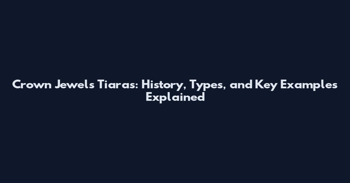 Crown Jewels Tiaras: History, Types, and Key Examples Explained