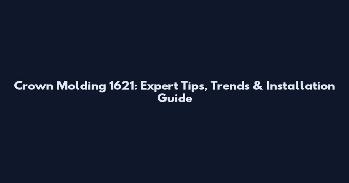 Crown Molding 1621: Expert Tips, Trends & Installation Guide