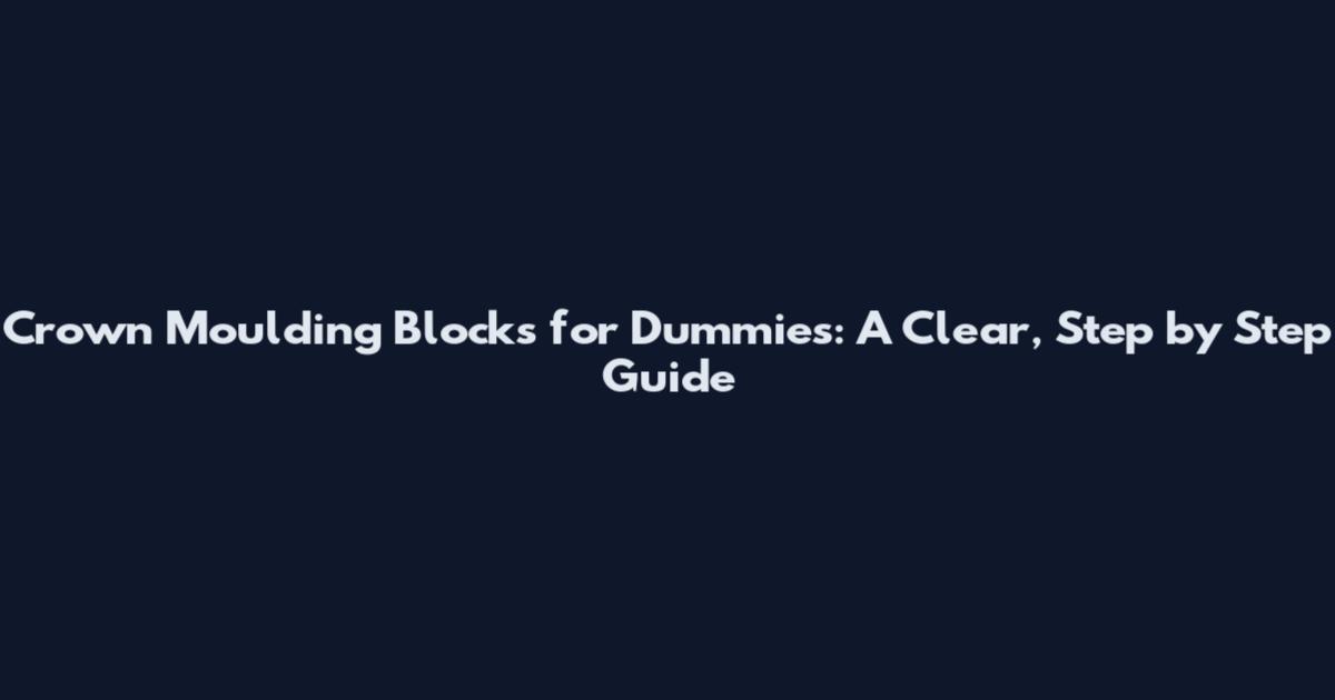 Crown Moulding Blocks for Dummies: A Clear, Step by Step Guide