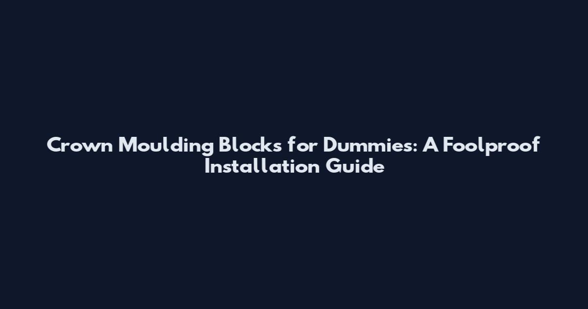 Crown Moulding Blocks for Dummies: A Foolproof Installation Guide