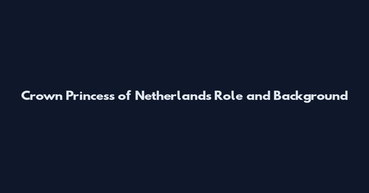 Crown Princess of Netherlands Role and Background