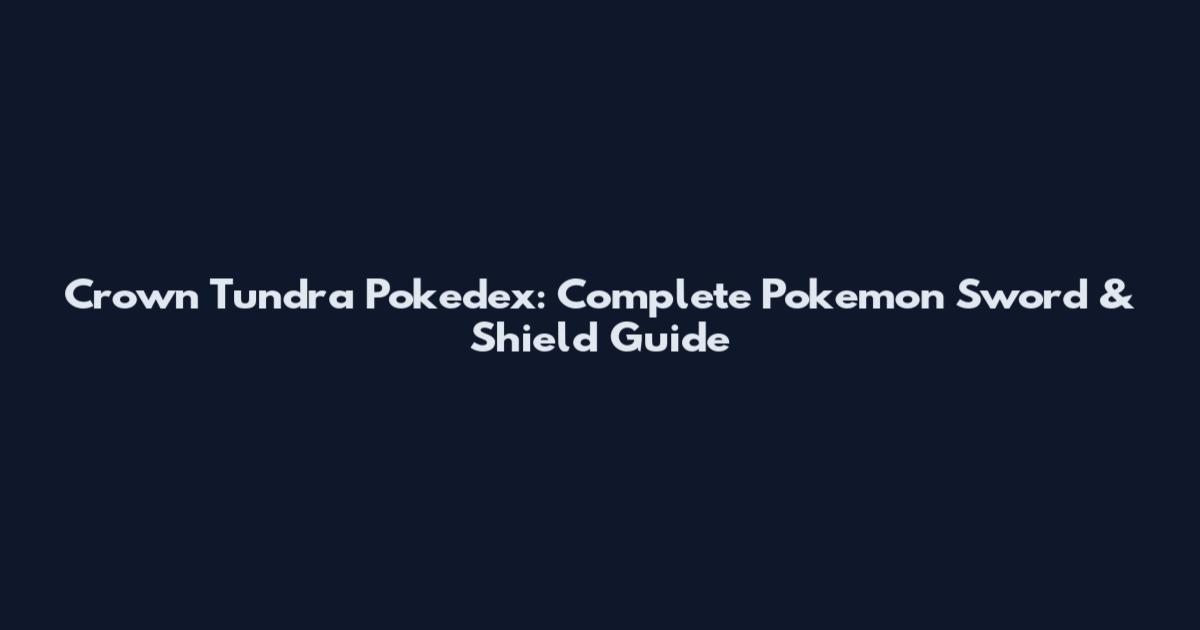 Crown Tundra Pokedex: Complete Pokemon Sword & Shield Guide