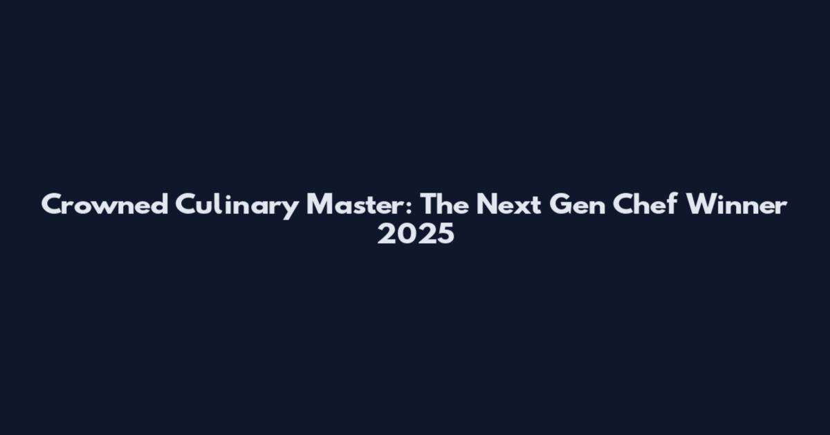 Crowned Culinary Master: The Next Gen Chef Winner 2025