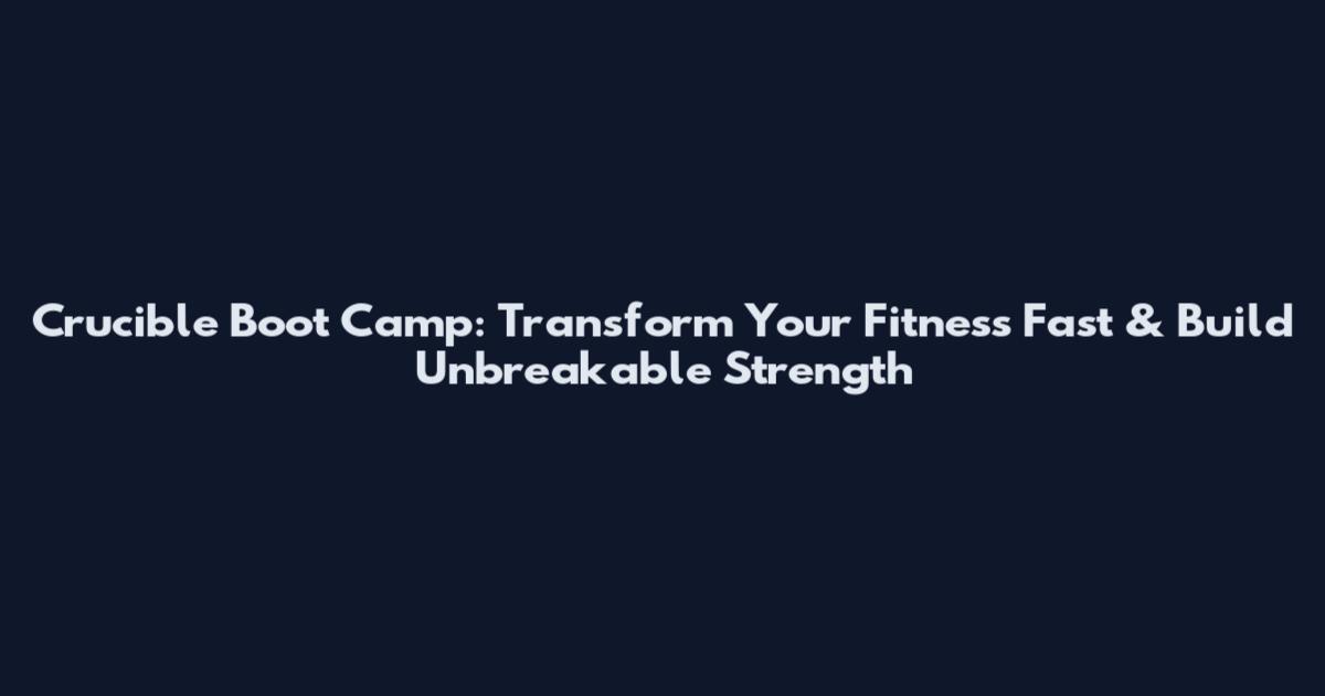 Crucible Boot Camp: Transform Your Fitness Fast & Build Unbreakable Strength