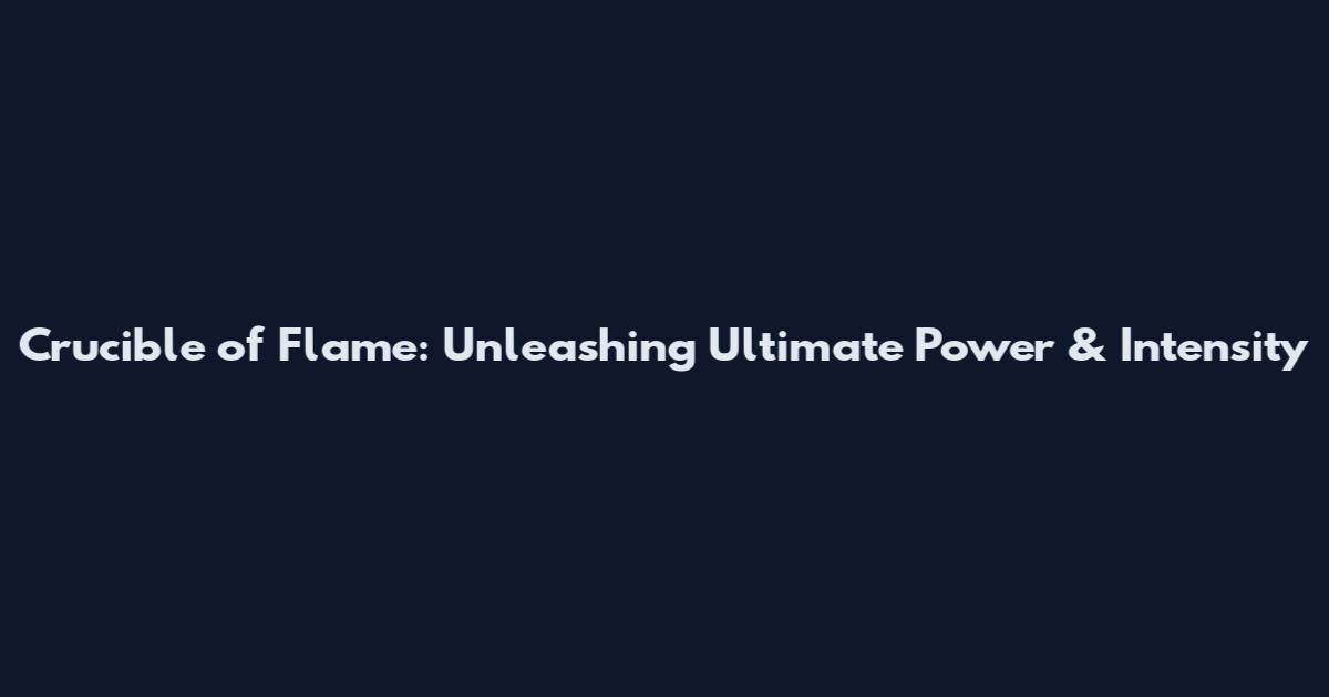 Crucible of Flame: Unleashing Ultimate Power & Intensity