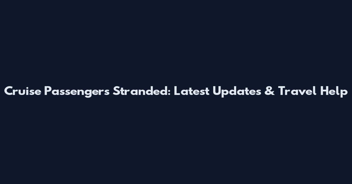 Cruise Passengers Stranded: Latest Updates & Travel Help