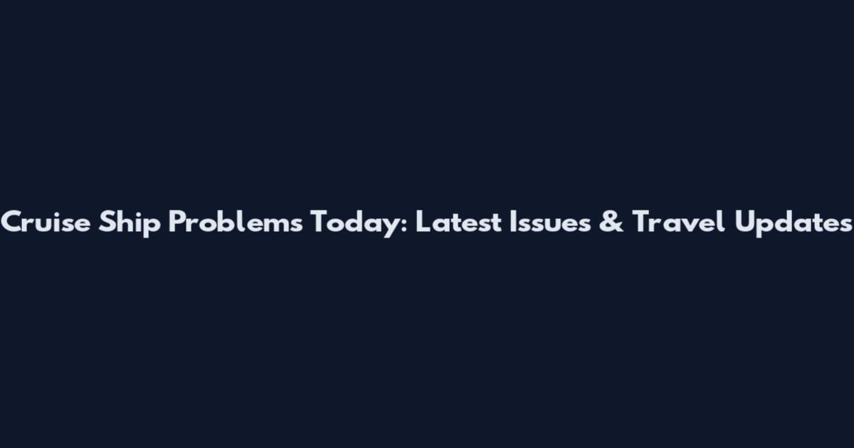 Cruise Ship Problems Today: Latest Issues & Travel Updates
