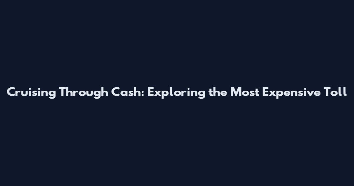 Cruising Through Cash: Exploring the Most Expensive Toll