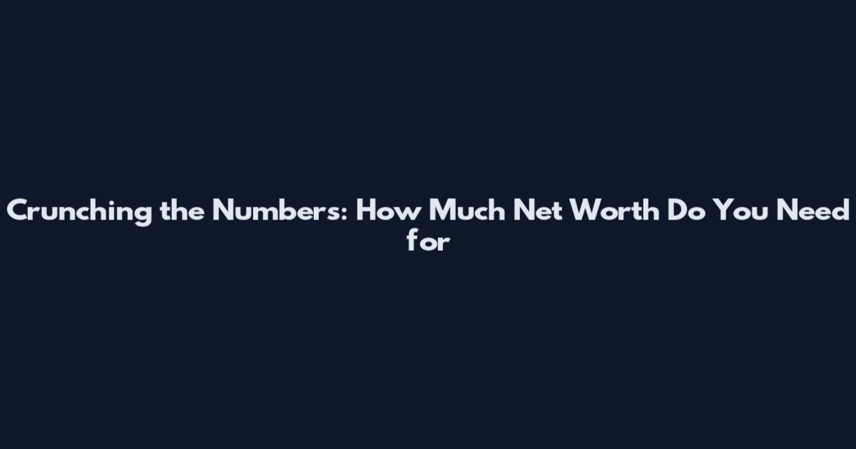 Crunching the Numbers: How Much Net Worth Do You Need for