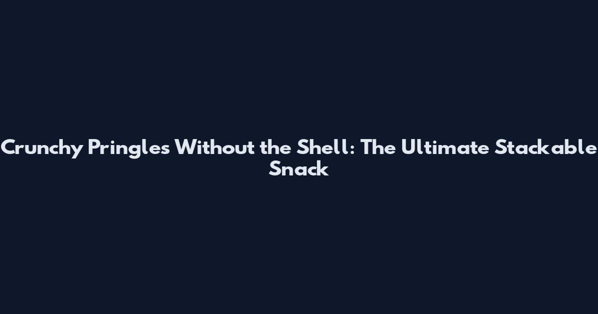 Crunchy Pringles Without the Shell: The Ultimate Stackable Snack