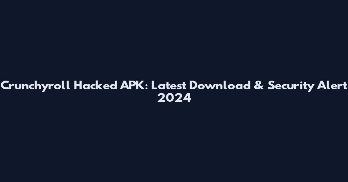 Crunchyroll Hacked APK: Latest Download & Security Alert 2024