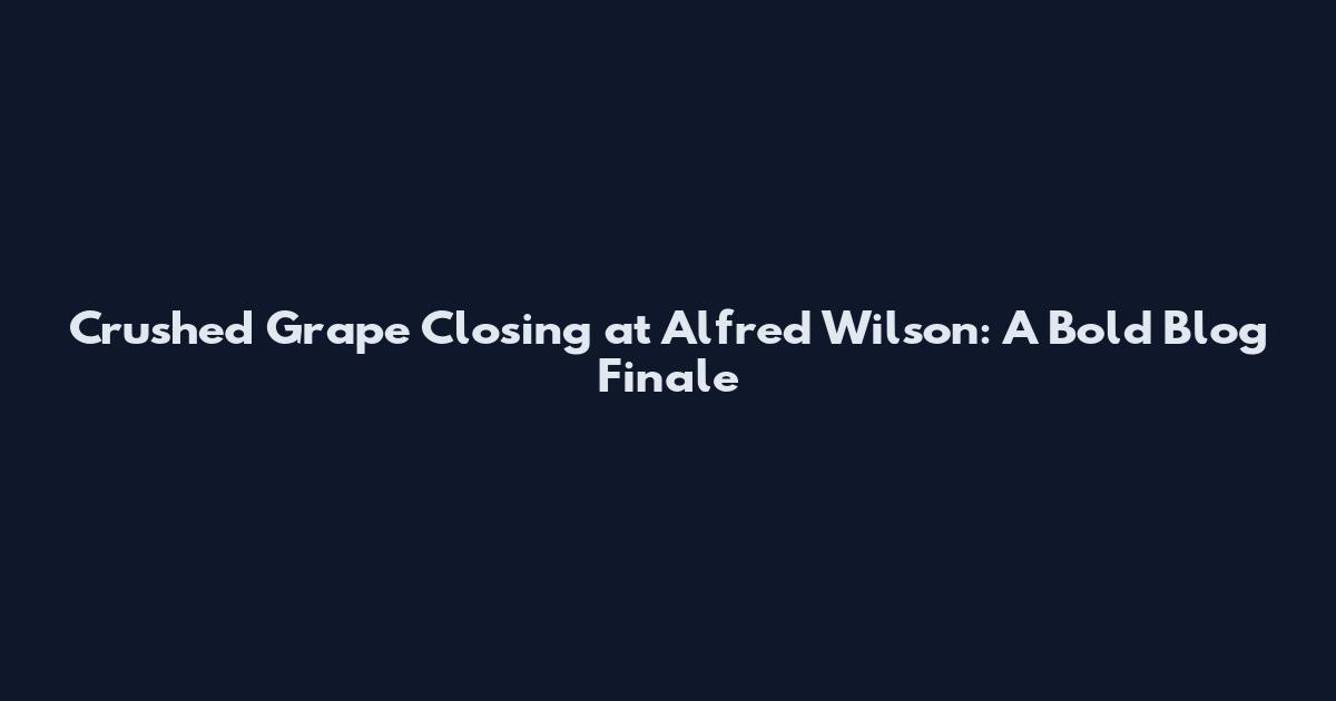Crushed Grape Closing at Alfred Wilson: A Bold Blog Finale