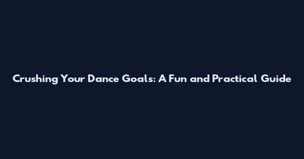 Crushing Your Dance Goals: A Fun and Practical Guide