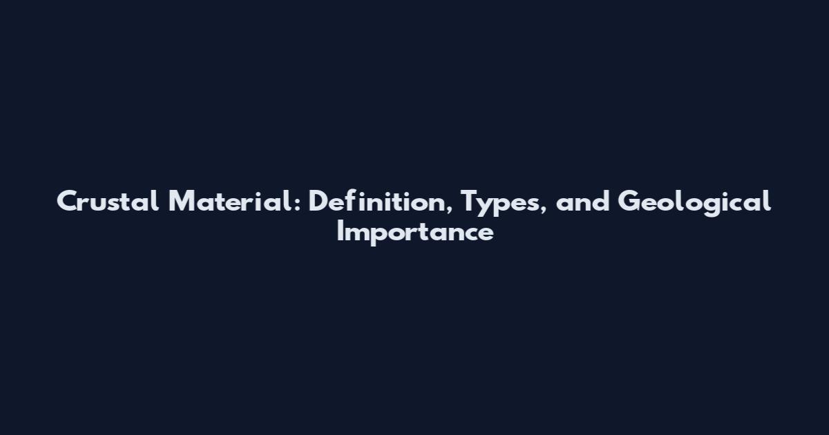 Crustal Material: Definition, Types, and Geological Importance