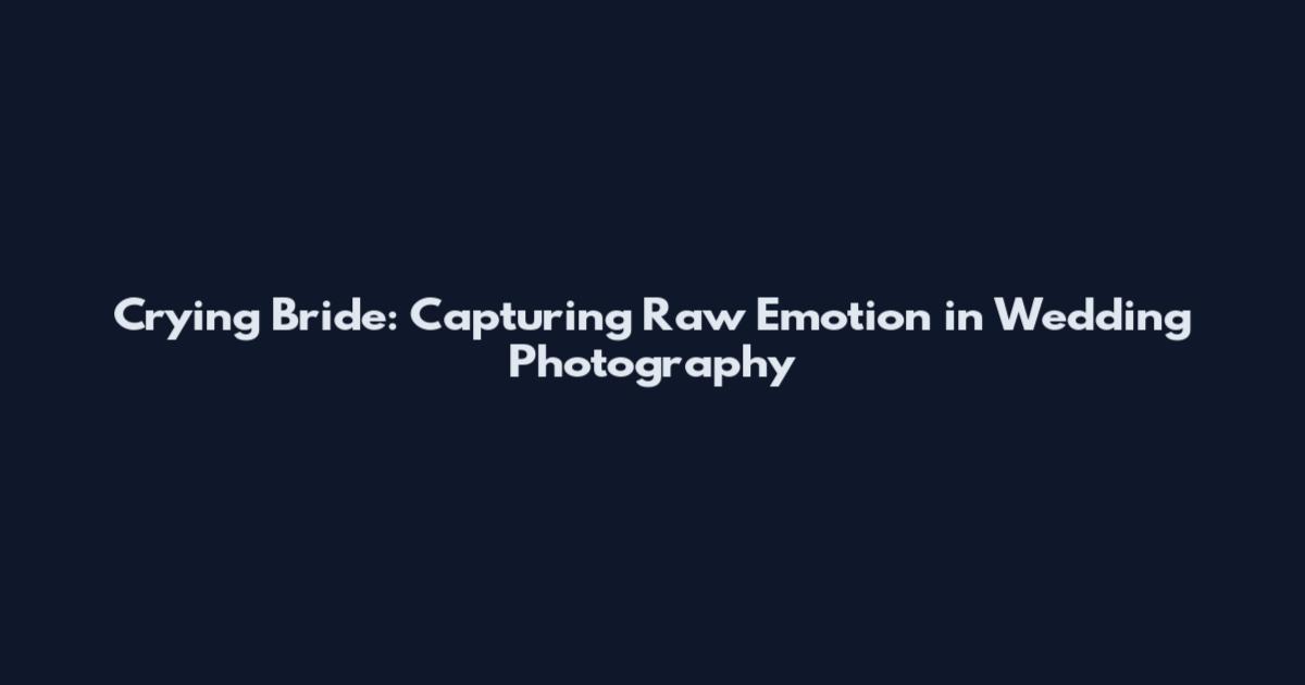 Crying Bride: Capturing Raw Emotion in Wedding Photography