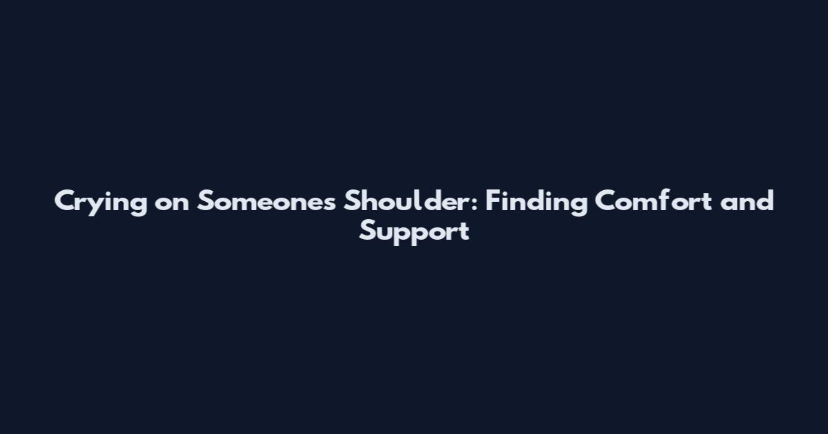 Crying on Someone's Shoulder: Finding Comfort and Support
