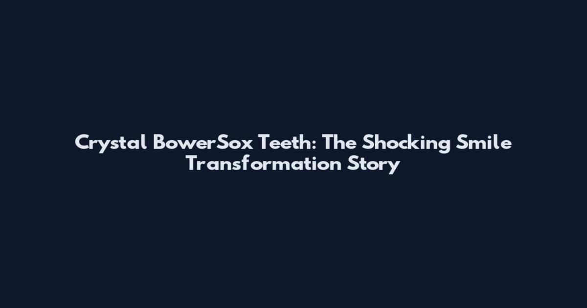 Crystal BowerSox Teeth: The Shocking Smile Transformation Story