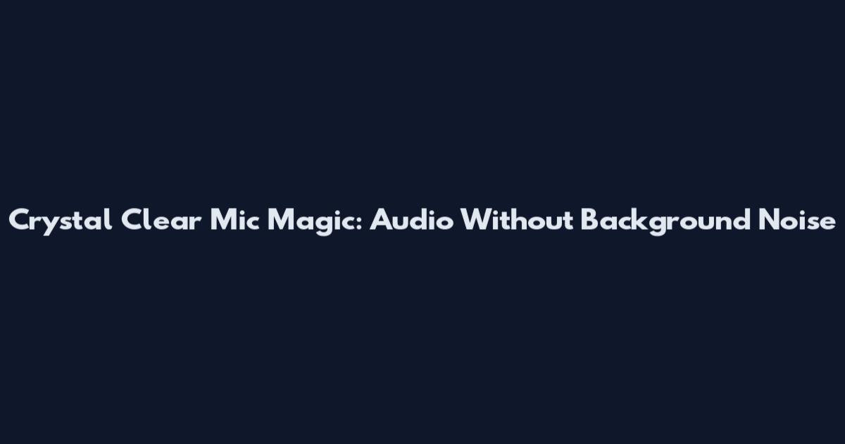 Crystal Clear Mic Magic: Audio Without Background Noise