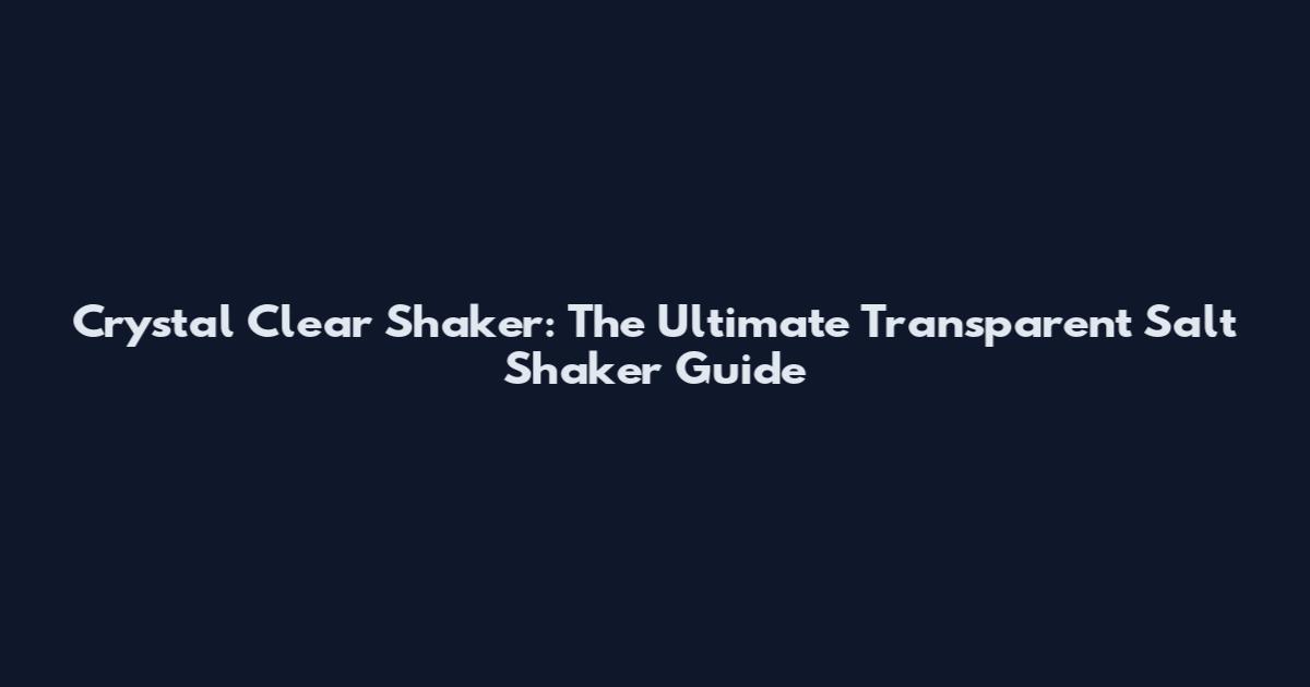 Crystal Clear Shaker: The Ultimate Transparent Salt Shaker Guide