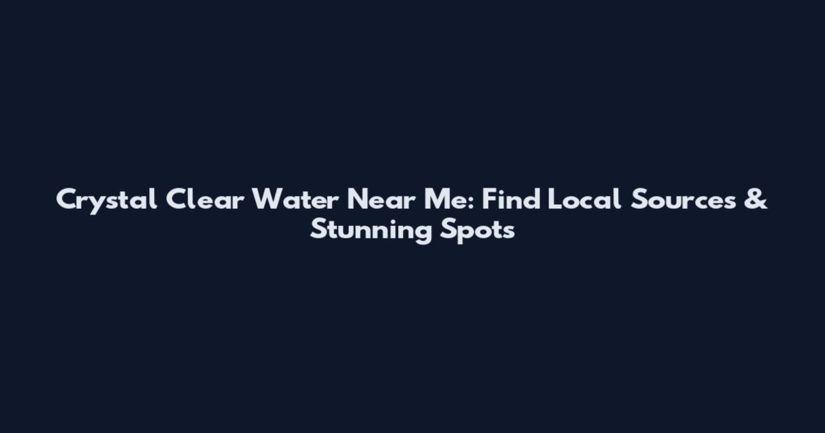 Crystal Clear Water Near Me: Find Local Sources & Stunning Spots