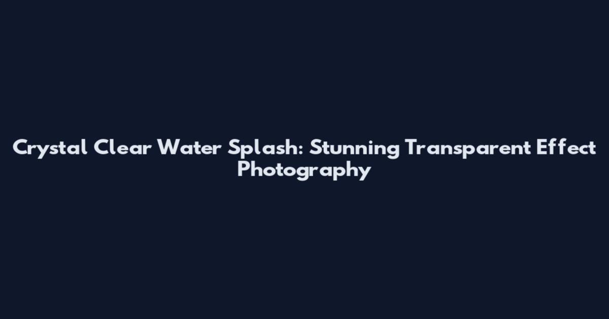 Crystal Clear Water Splash: Stunning Transparent Effect Photography