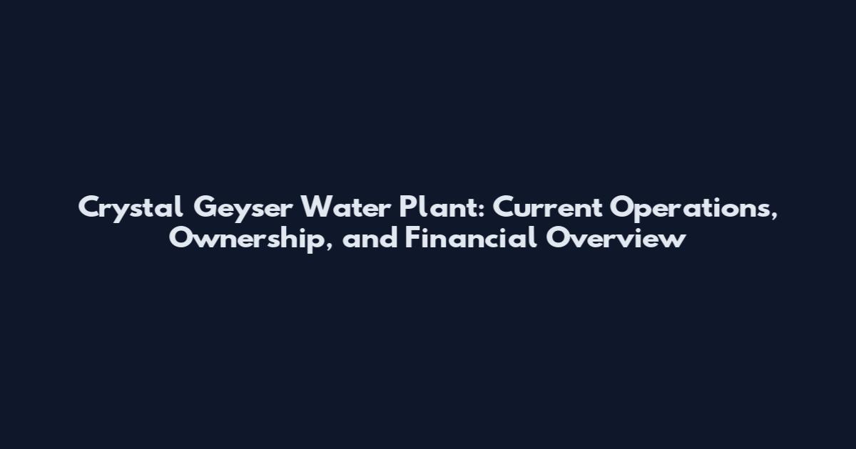 Crystal Geyser Water Plant: Current Operations, Ownership, and Financial Overview