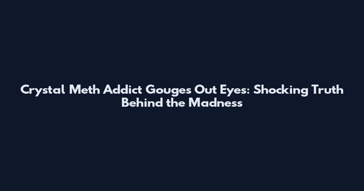Crystal Meth Addict Gouges Out Eyes: Shocking Truth Behind the Madness