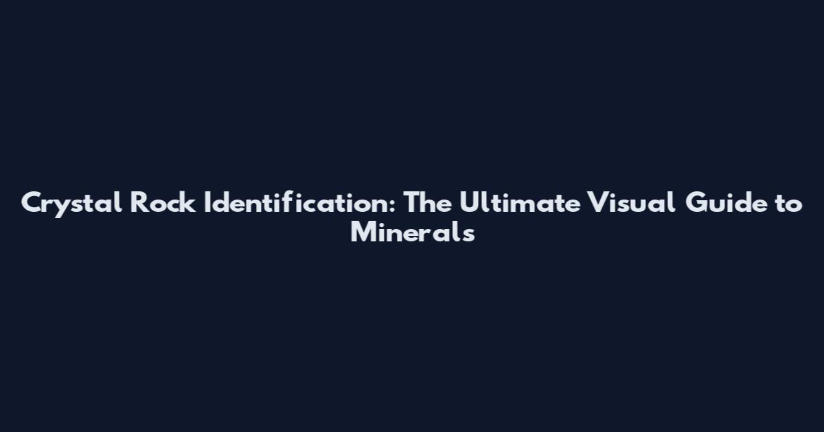 Crystal Rock Identification: The Ultimate Visual Guide to Minerals