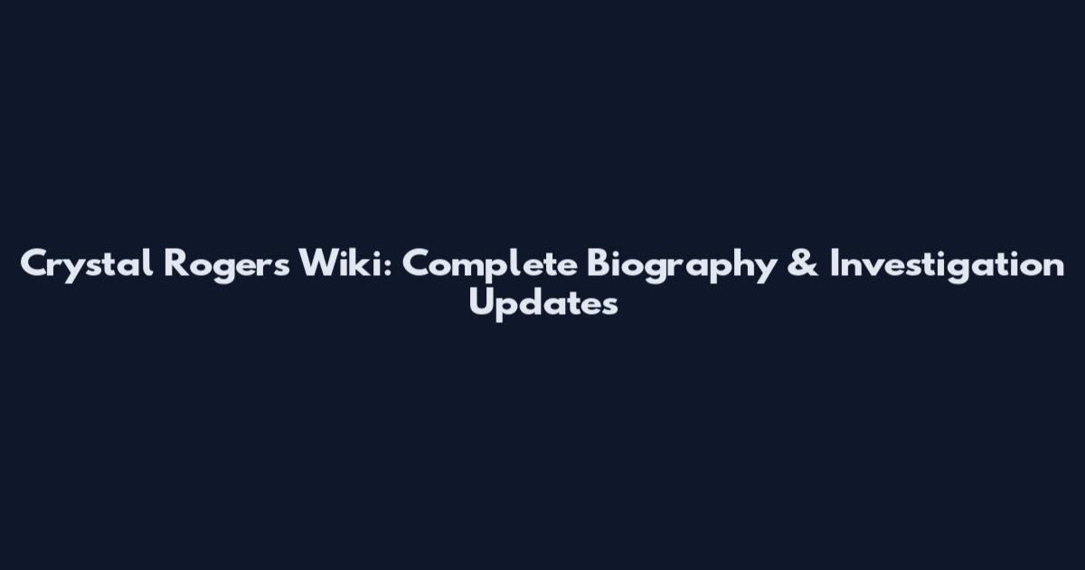 Crystal Rogers Wiki: Complete Biography & Investigation Updates