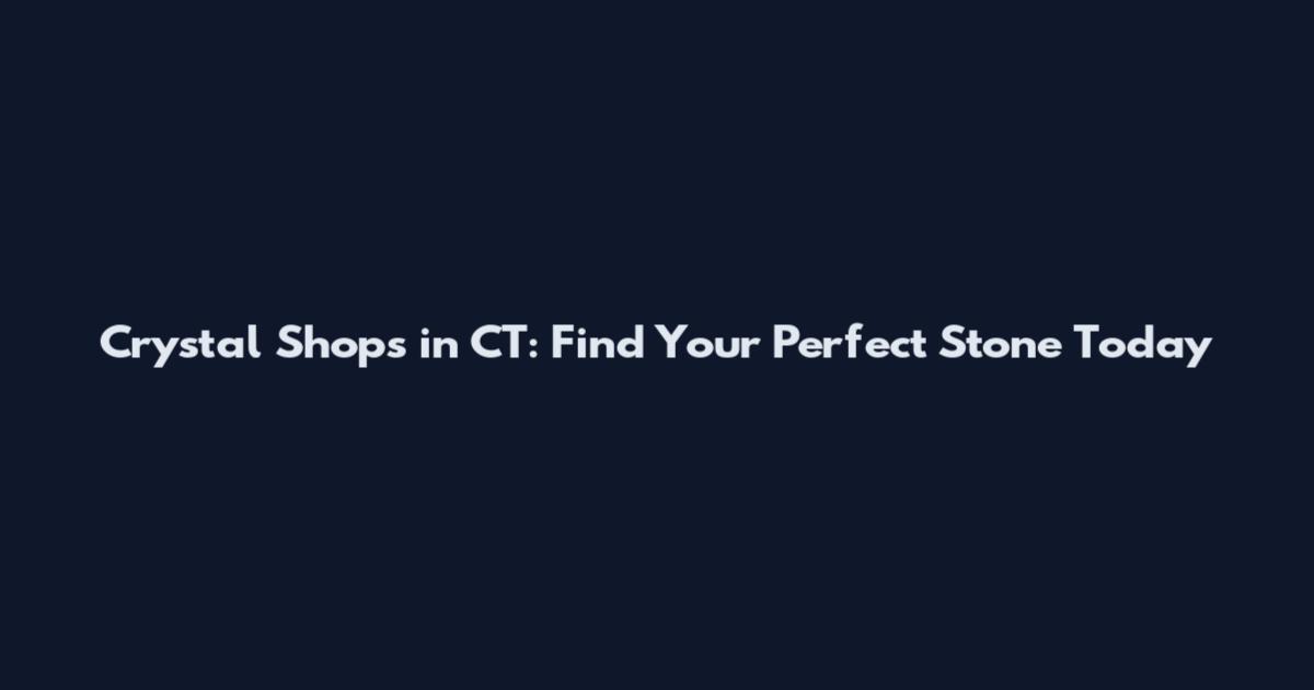 Crystal Shops in CT: Find Your Perfect Stone Today