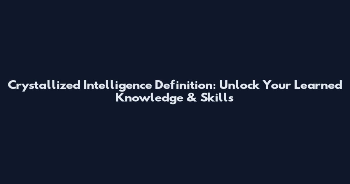 Crystallized Intelligence Definition: Unlock Your Learned Knowledge & Skills