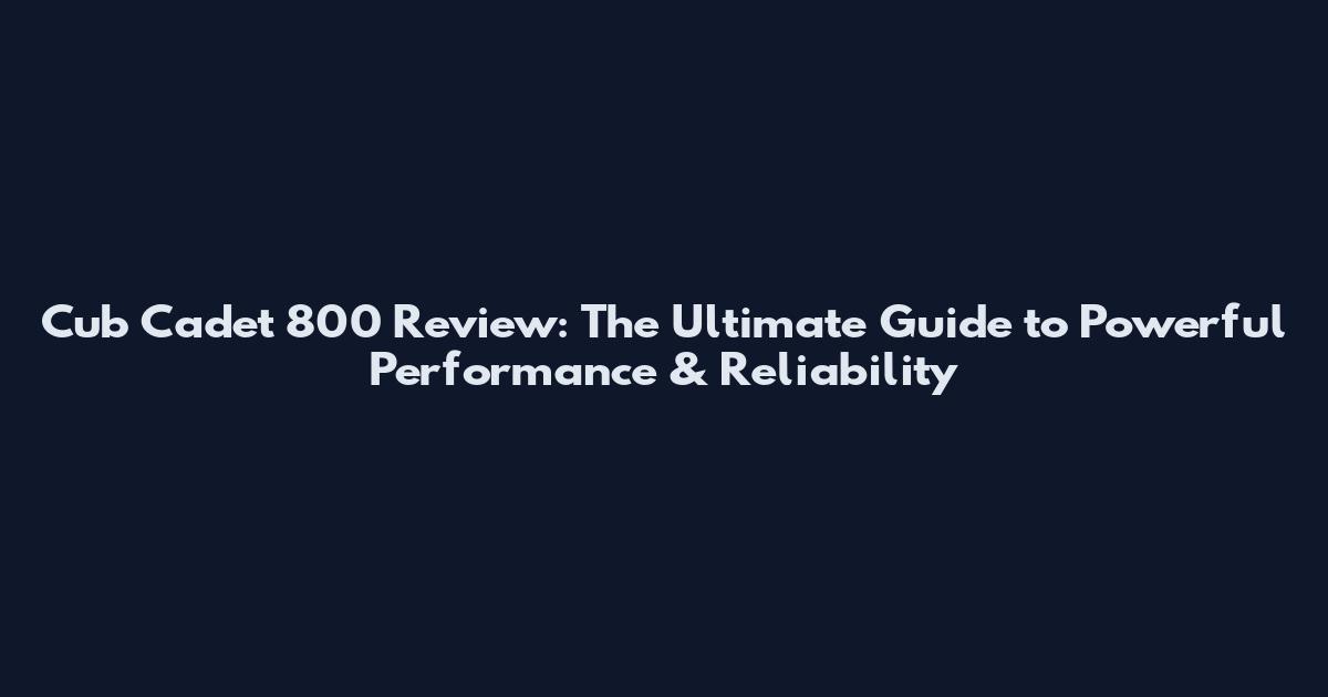 Cub Cadet 800 Review: The Ultimate Guide to Powerful Performance & Reliability