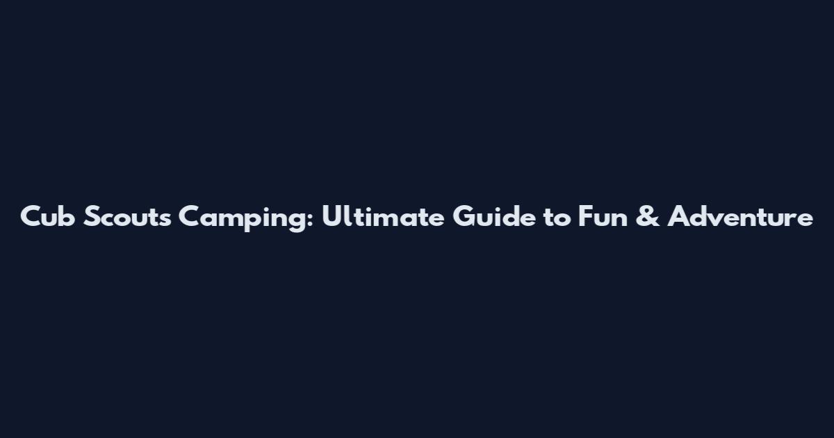 Cub Scouts Camping: Ultimate Guide to Fun & Adventure