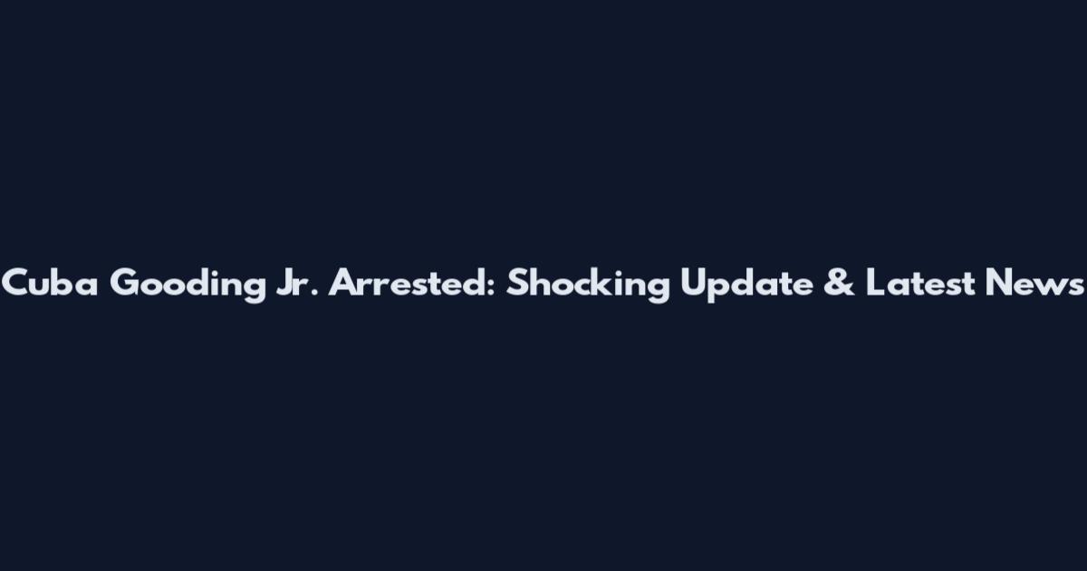 Cuba Gooding Jr. Arrested: Shocking Update & Latest News