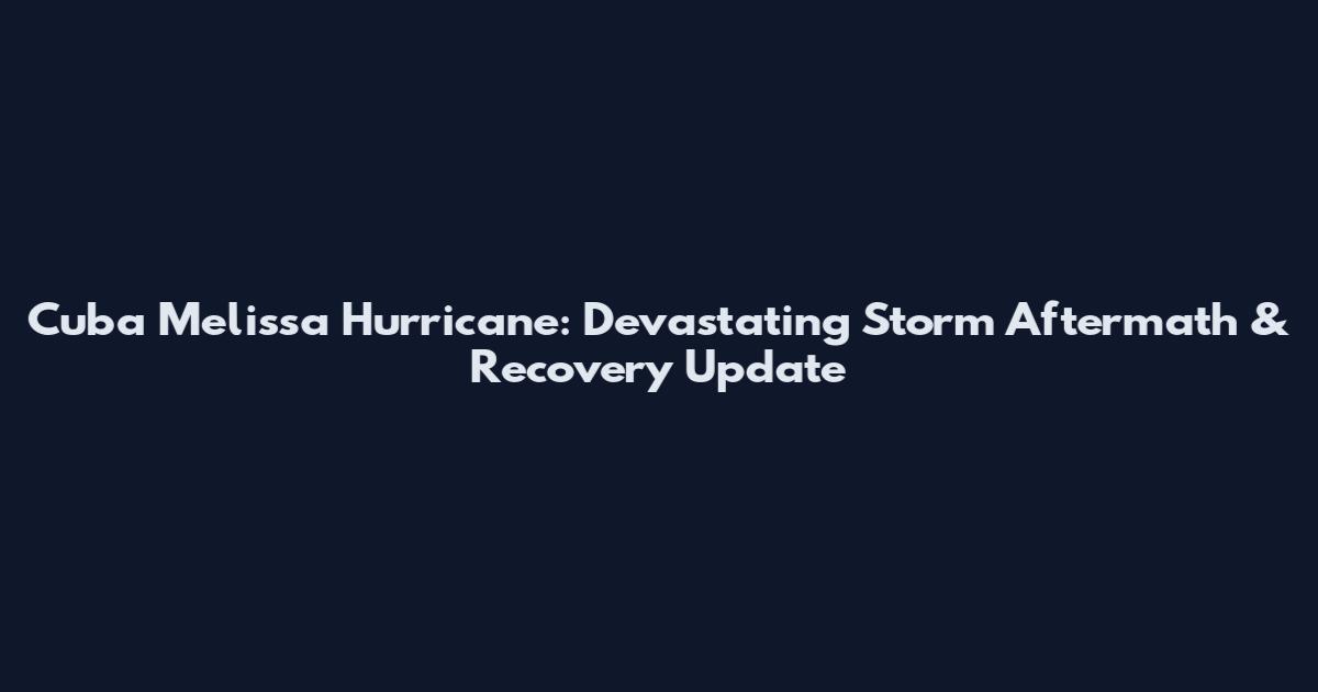 Cuba Melissa Hurricane: Devastating Storm Aftermath & Recovery Update
