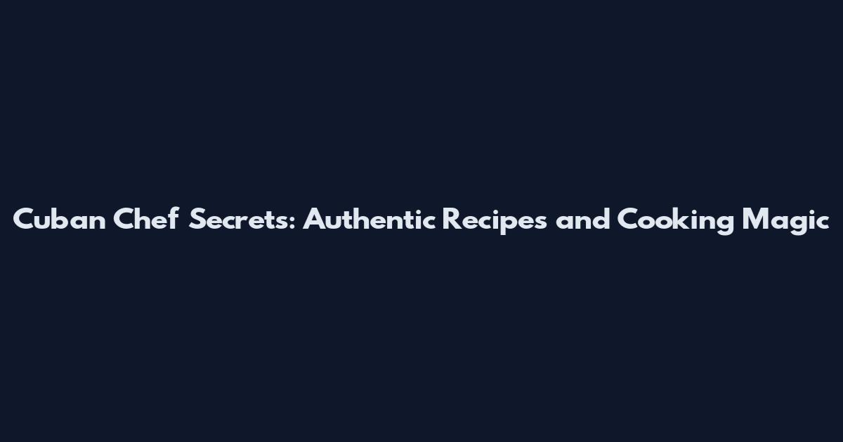 Cuban Chef Secrets: Authentic Recipes and Cooking Magic
