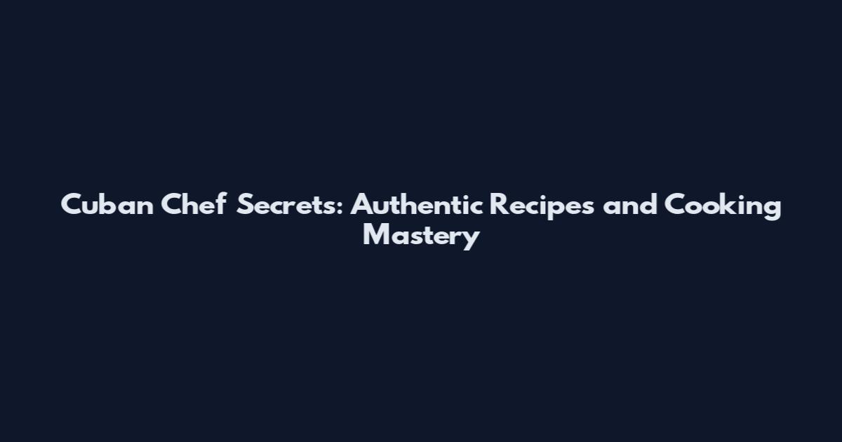 Cuban Chef Secrets: Authentic Recipes and Cooking Mastery