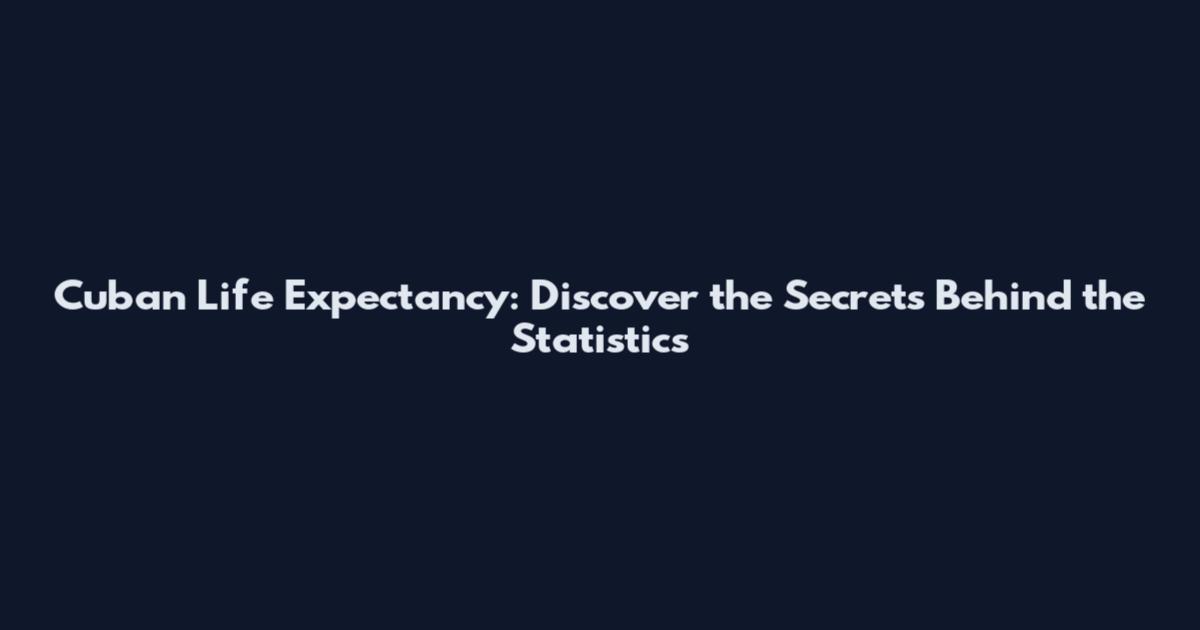 Cuban Life Expectancy: Discover the Secrets Behind the Statistics