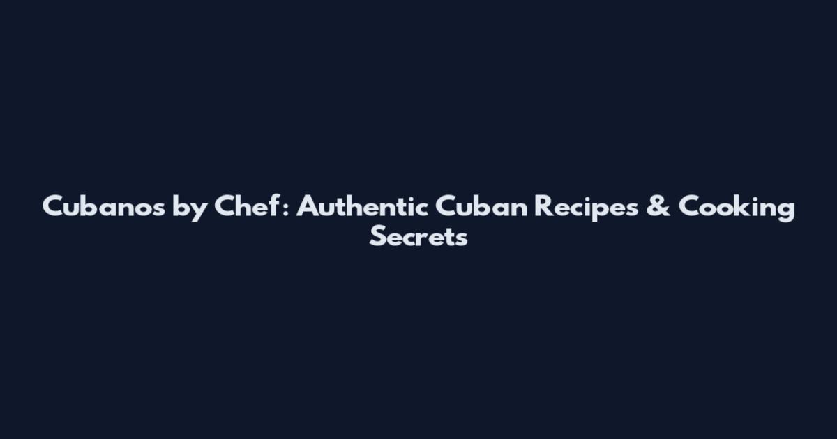 Cubanos by Chef: Authentic Cuban Recipes & Cooking Secrets