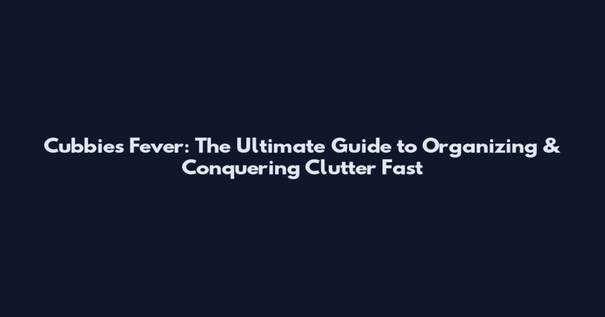 Cubbies Fever: The Ultimate Guide to Organizing & Conquering Clutter Fast