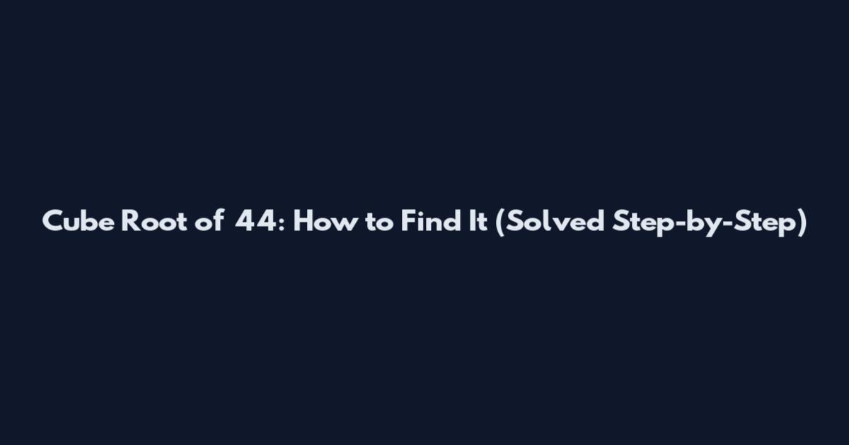 Cube Root of 44: How to Find It (Solved Step-by-Step)