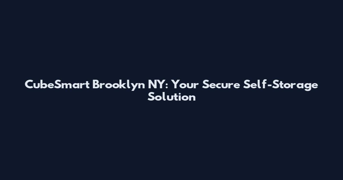 CubeSmart Brooklyn NY: Your Secure Self-Storage Solution